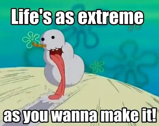 Life's as extreme as you wanna make it